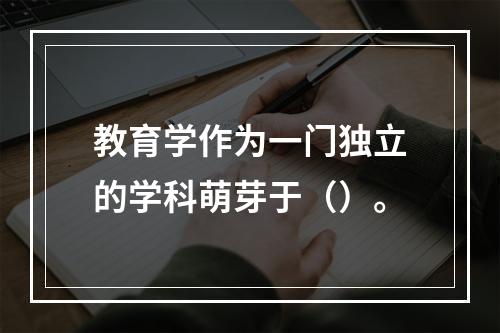 教育学作为一门独立的学科萌芽于（）。