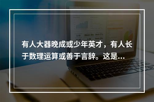 有人大器晚成或少年英才，有人长于数理运算或善于言辞。这是心理