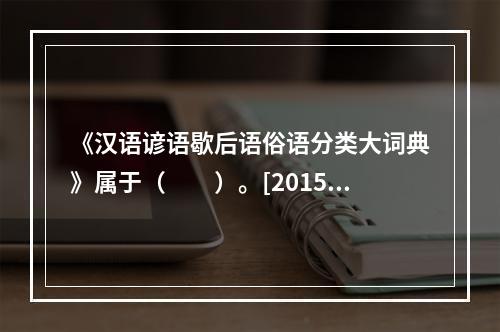 《汉语谚语歇后语俗语分类大词典》属于（　　）。[2015年