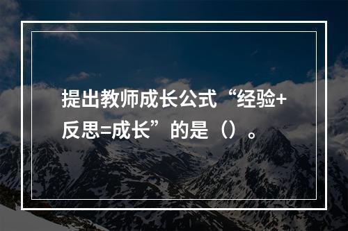 提出教师成长公式“经验+反思=成长”的是（）。