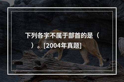 下列各字不属于部首的是（　　）。[2004年真题]