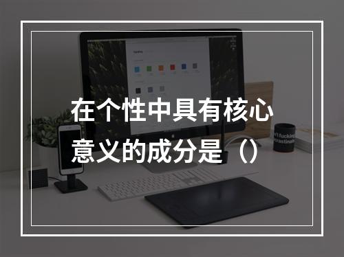 在个性中具有核心意义的成分是（）