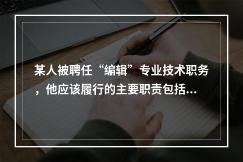 某人被聘任“编辑”专业技术职务，他应该履行的主要职责包括（