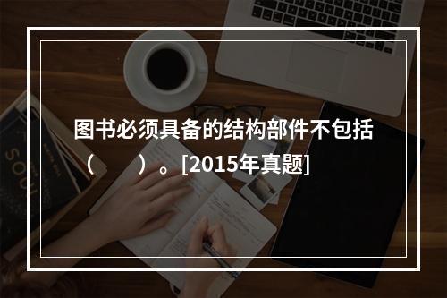 图书必须具备的结构部件不包括（　　）。[2015年真题]