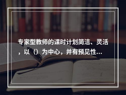 专家型教师的课时计划简洁、灵活，以（）为中心，并有预见性。