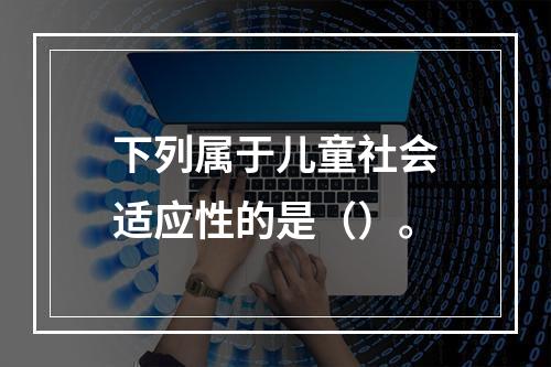 下列属于儿童社会适应性的是（）。