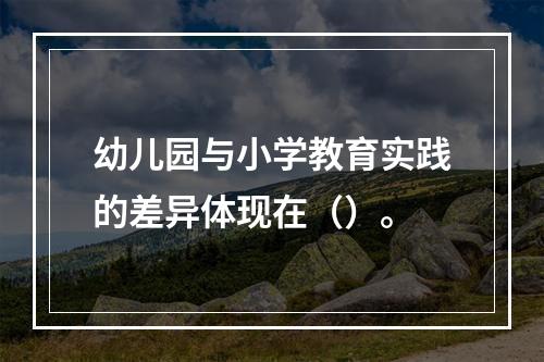 幼儿园与小学教育实践的差异体现在（）。