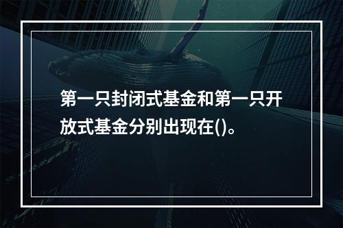 第一只封闭式基金和第一只开放式基金分别出现在()。