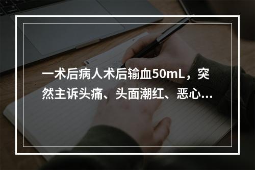 一术后病人术后输血50mL，突然主诉头痛、头面潮红、恶心、寒