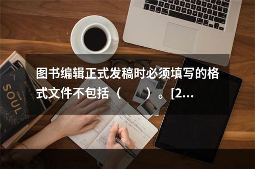 图书编辑正式发稿时必须填写的格式文件不包括（　　）。[20