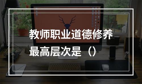 教师职业道德修养最高层次是（）