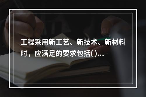 工程采用新工艺、新技术、新材料时，应满足的要求包括( )。