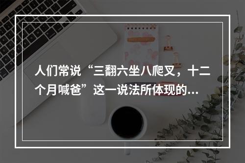 人们常说“三翻六坐八爬叉，十二个月喊爸”这一说法所体现的儿童