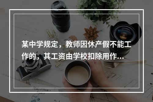 某中学规定，教师因休产假不能工作的，其工资由学校扣除用作其他