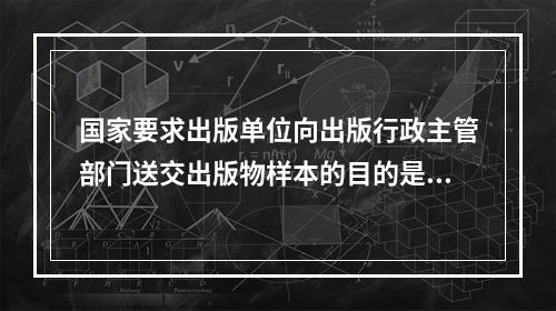 国家要求出版单位向出版行政主管部门送交出版物样本的目的是（