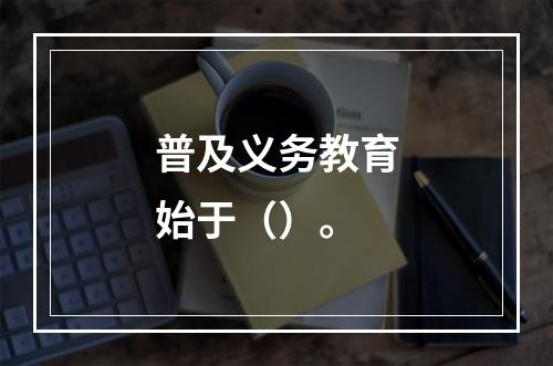 普及义务教育始于（）。