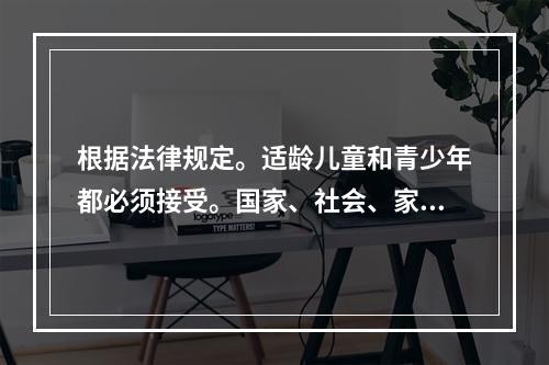 根据法律规定。适龄儿童和青少年都必须接受。国家、社会、家庭必