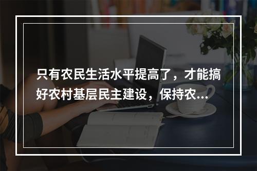 只有农民生活水平提高了，才能搞好农村基层民主建设，保持农村社