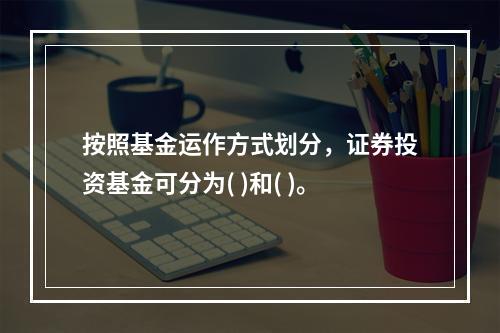 按照基金运作方式划分，证券投资基金可分为( )和( )。