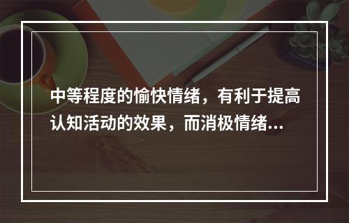 中等程度的愉快情绪，有利于提高认知活动的效果，而消极情绪的激