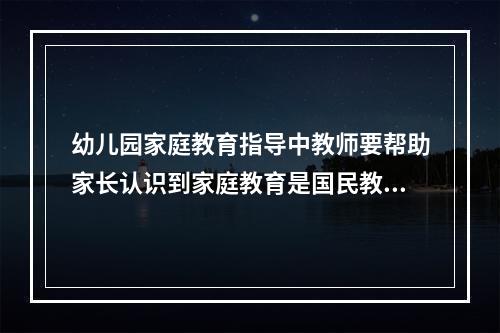 幼儿园家庭教育指导中教师要帮助家长认识到家庭教育是国民教育的