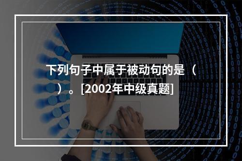 下列句子中属于被动句的是（　　）。[2002年中级真题]