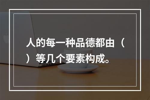 人的每一种品德都由（）等几个要素构成。