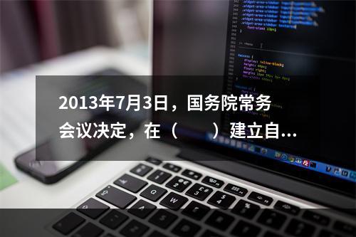 2013年7月3日，国务院常务会议决定，在（　　）建立自由