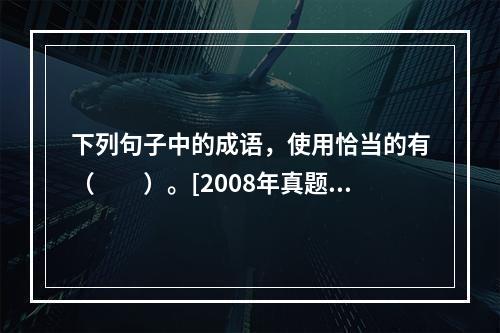 下列句子中的成语，使用恰当的有（　　）。[2008年真题]