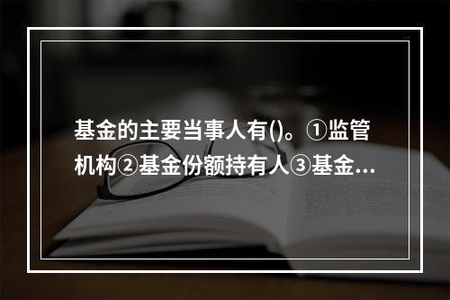 基金的主要当事人有()。①监管机构②基金份额持有人③基金管理