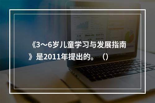 《3～6岁儿童学习与发展指南》是2011年提出的。（）