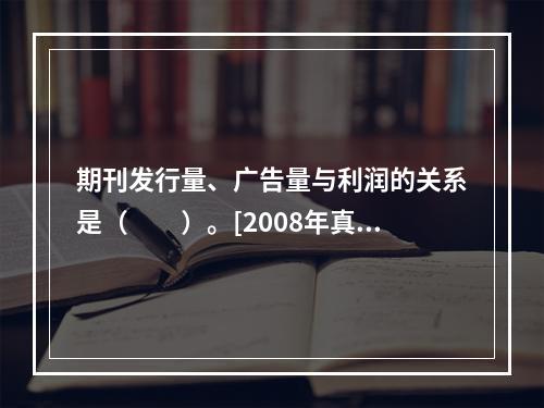 期刊发行量、广告量与利润的关系是（　　）。[2008年真题