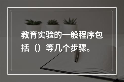 教育实验的一般程序包括（）等几个步骤。