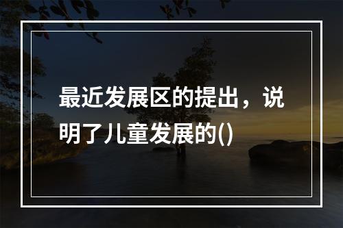 最近发展区的提出，说明了儿童发展的()