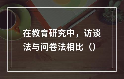 在教育研究中，访谈法与问卷法相比（）