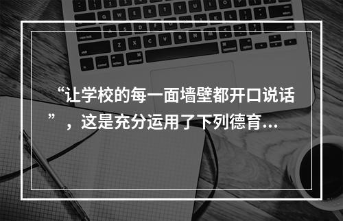 “让学校的每一面墙壁都开口说话”，这是充分运用了下列德育方法