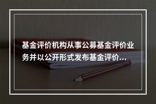 基金评价机构从事公募基金评价业务并以公开形式发布基金评价结果