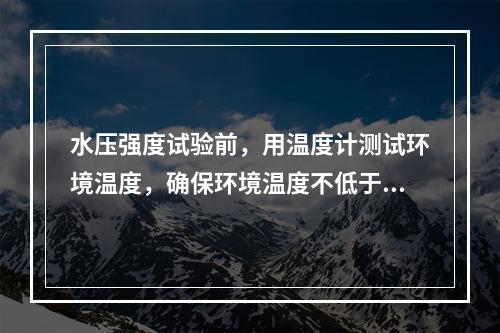 水压强度试验前，用温度计测试环境温度，确保环境温度不低于（　