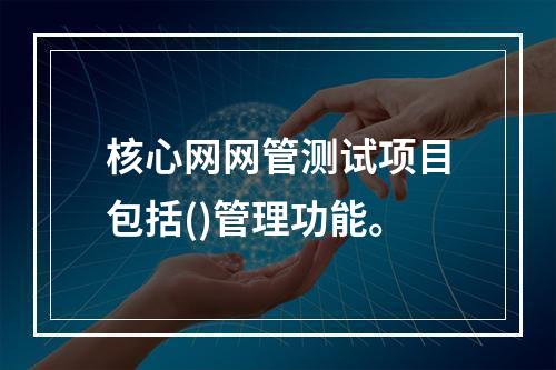 核心网网管测试项目包括()管理功能。