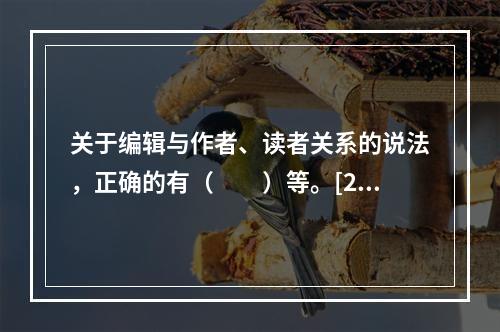 关于编辑与作者、读者关系的说法，正确的有（　　）等。[20