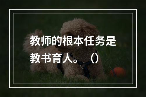 教师的根本任务是教书育人。（）