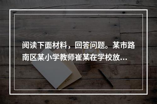 阅读下面材料，回答问题。某市路南区某小学教师崔某在学校放学后