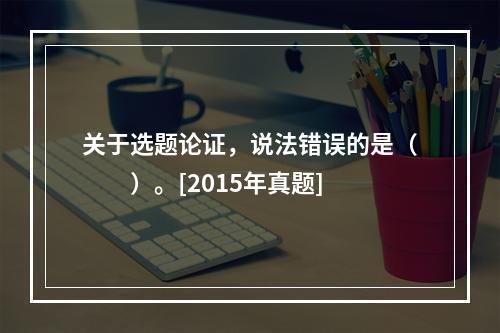 关于选题论证，说法错误的是（　　）。[2015年真题]