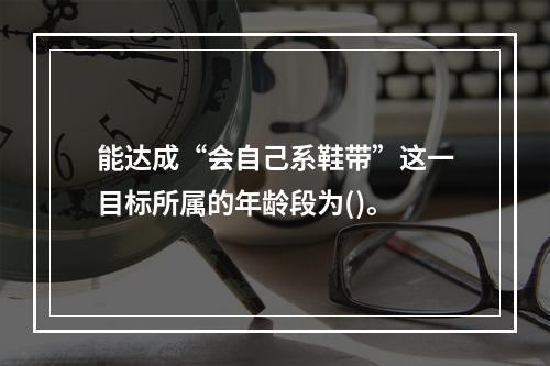 能达成“会自己系鞋带”这一目标所属的年龄段为()。