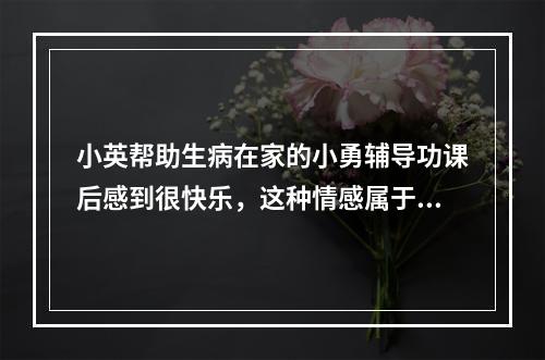 小英帮助生病在家的小勇辅导功课后感到很快乐，这种情感属于（）