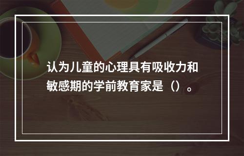 认为儿童的心理具有吸收力和敏感期的学前教育家是（）。