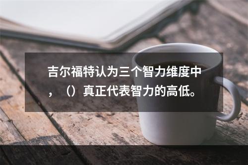 吉尔福特认为三个智力维度中，（）真正代表智力的高低。