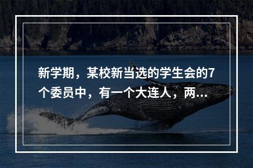 新学期，某校新当选的学生会的7个委员中，有一个大连人，两个北