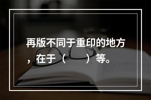 再版不同于重印的地方，在于（　　）等。