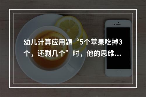 幼儿计算应用题“5个苹果吃掉3个，还剩几个”时，他的思维种类